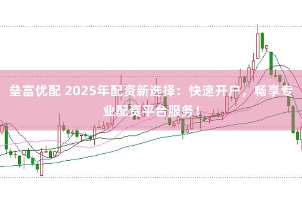 垒富优配 2025年配资新选择：快速开户，畅享专业配资平台服务！