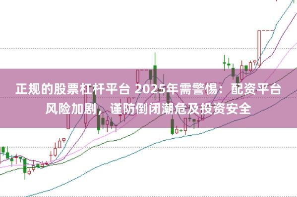 正规的股票杠杆平台 2025年需警惕：配资平台风险加剧，谨防倒闭潮危及投资安全