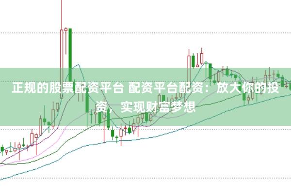 正规的股票配资平台 配资平台配资：放大你的投资，实现财富梦想