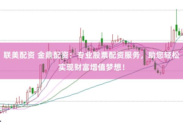 联美配资 金鼎配资：专业股票配资服务，助您轻松实现财富增值梦想！