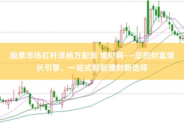 股票市场杠杆泽杨方配资 堆财网——您的财富增长引擎，一站式智能理财新选择
