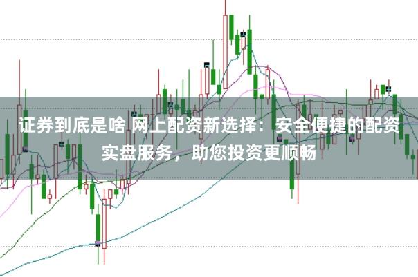 证券到底是啥 网上配资新选择：安全便捷的配资实盘服务，助您投资更顺畅