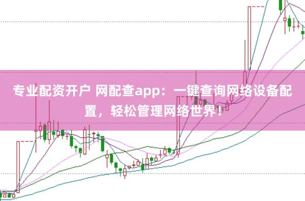 专业配资开户 网配查app：一键查询网络设备配置，轻松管理网络世界！