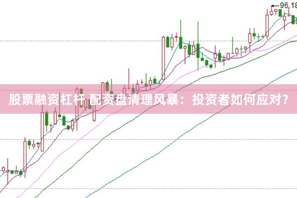 股票融资杠杆 配资盘清理风暴：投资者如何应对？