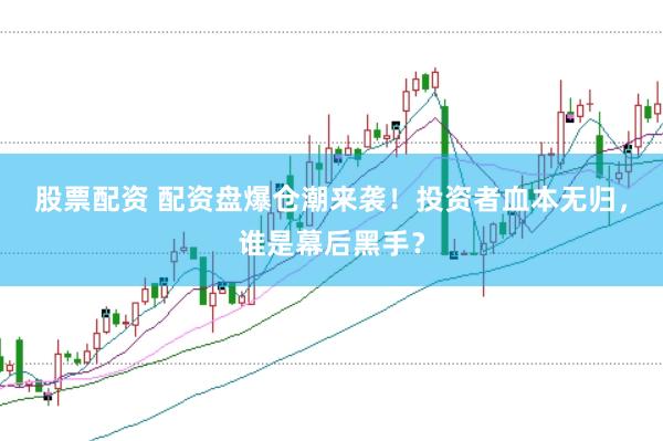 股票配资 配资盘爆仓潮来袭！投资者血本无归，谁是幕后黑手？