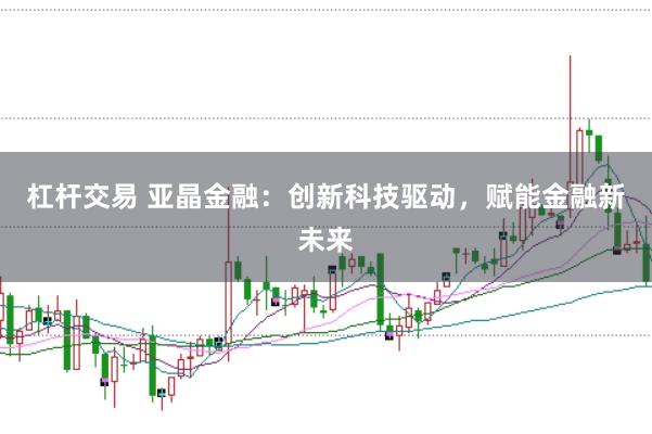 杠杆交易 亚晶金融：创新科技驱动，赋能金融新未来