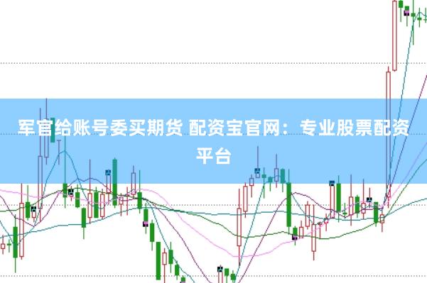 军官给账号委买期货 配资宝官网：专业股票配资平台