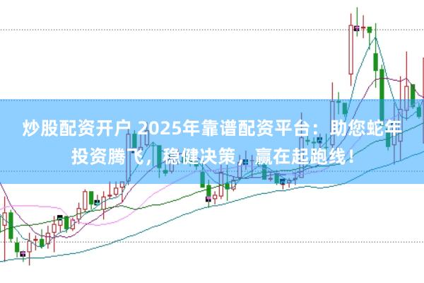炒股配资开户 2025年靠谱配资平台：助您蛇年投资腾飞，稳健决策，赢在起跑线！