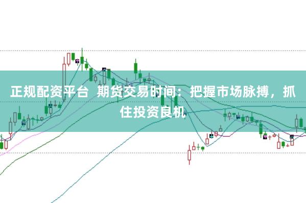 正规配资平台  期货交易时间：把握市场脉搏，抓住投资良机