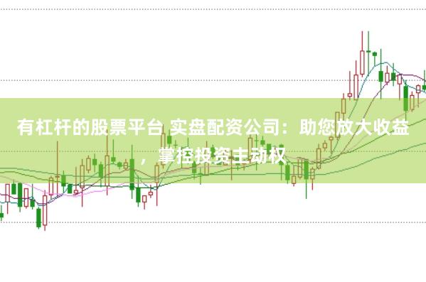 有杠杆的股票平台 实盘配资公司：助您放大收益，掌控投资主动权