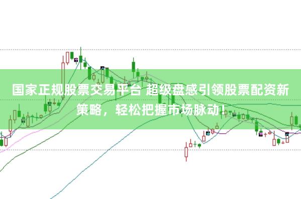 国家正规股票交易平台 超级盘感引领股票配资新策略，轻松把握市场脉动！