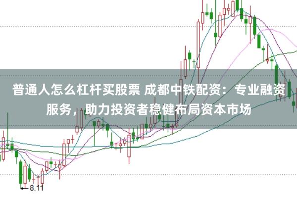 普通人怎么杠杆买股票 成都中铁配资：专业融资服务，助力投资者稳健布局资本市场