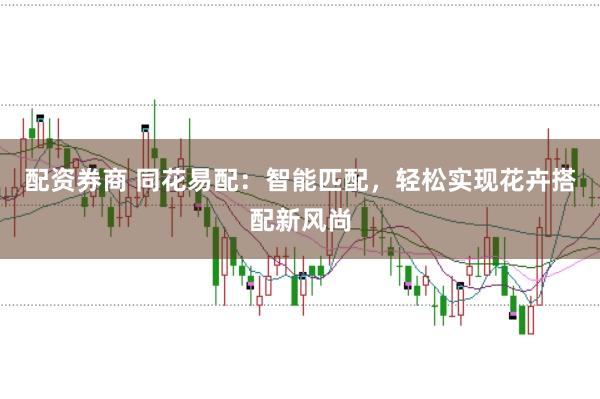 配资券商 同花易配：智能匹配，轻松实现花卉搭配新风尚