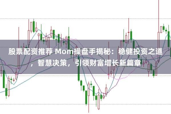 股票配资推荐 Mom操盘手揭秘：稳健投资之道，智慧决策，引领财富增长新篇章