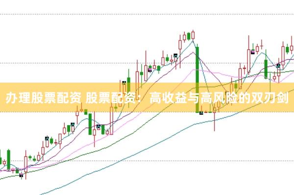 办理股票配资 股票配资：高收益与高风险的双刃剑