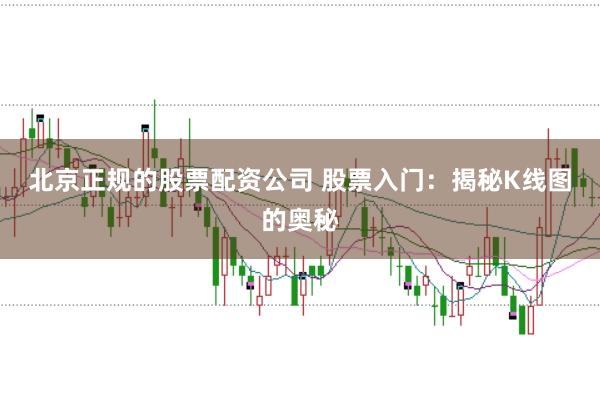 北京正规的股票配资公司 股票入门：揭秘K线图的奥秘