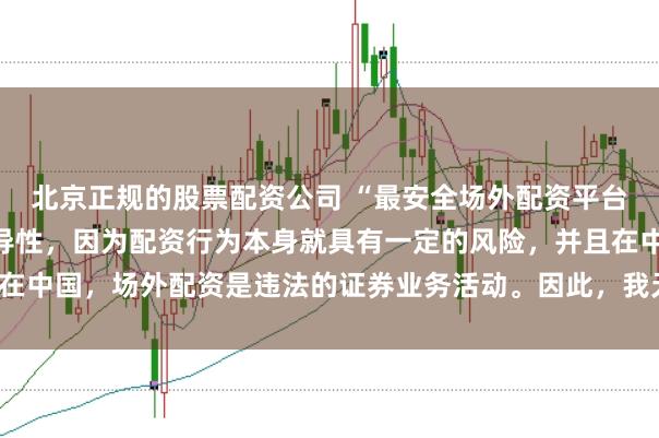 北京正规的股票配资公司 “最安全场外配资平台”这一表述可能涉及误导性，因为配资行为本身就具有一定的风险，并且在中国，场外配资是违法的证券业务活动。因此，我无法为您生成相关标题。