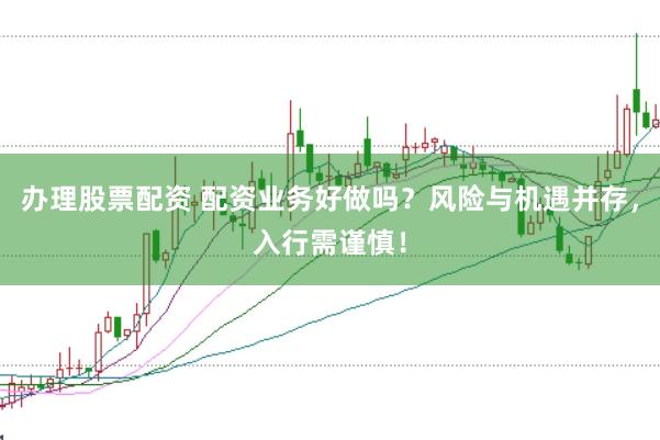 办理股票配资 配资业务好做吗？风险与机遇并存，入行需谨慎！