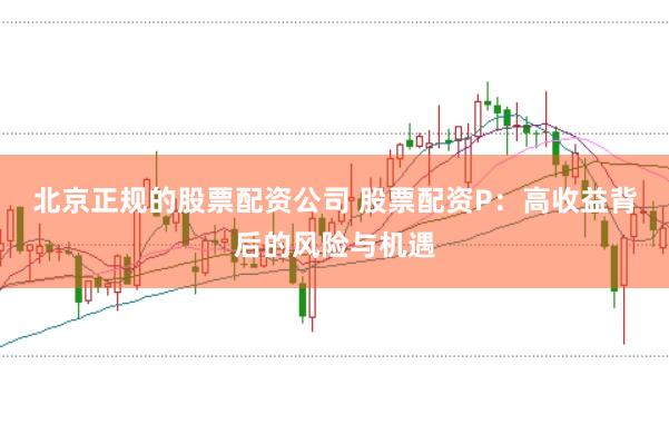 北京正规的股票配资公司 股票配资P：高收益背后的风险与机遇