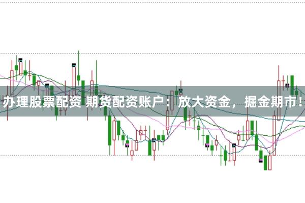 办理股票配资 期货配资账户：放大资金，掘金期市！