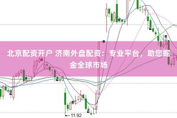 北京配资开户 济南外盘配资：专业平台，助您掘金全球市场