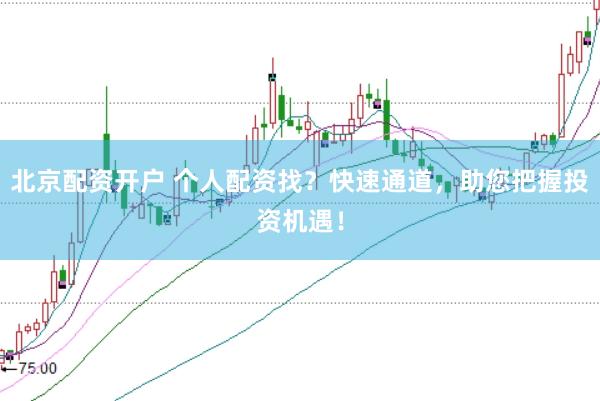 北京配资开户 个人配资找？快速通道，助您把握投资机遇！