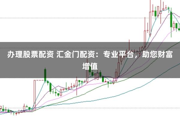 办理股票配资 汇金门配资：专业平台，助您财富增值