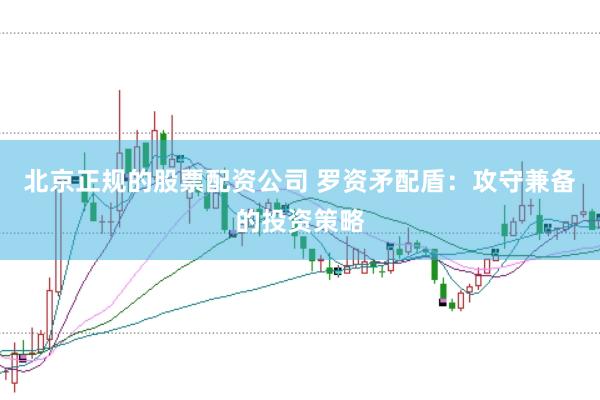 北京正规的股票配资公司 罗资矛配盾：攻守兼备的投资策略