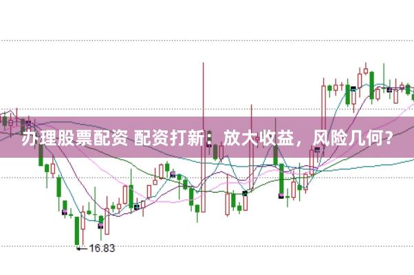 办理股票配资 配资打新：放大收益，风险几何？
