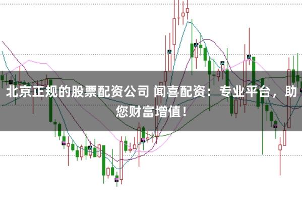 北京正规的股票配资公司 闻喜配资：专业平台，助您财富增值！