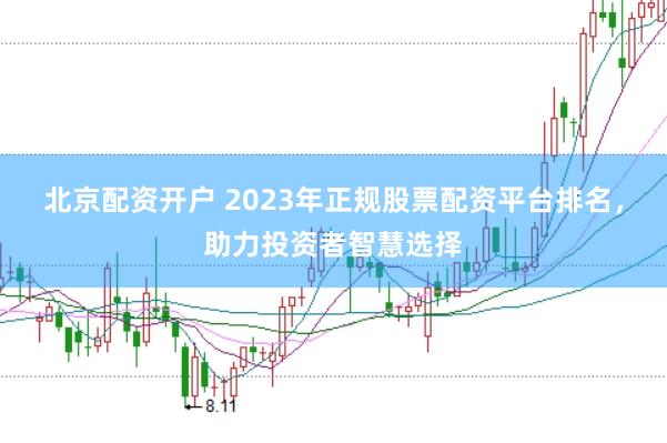 北京配资开户 2023年正规股票配资平台排名，助力投资者智慧选择