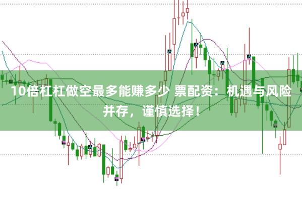 10倍杠杠做空最多能赚多少 票配资：机遇与风险并存，谨慎选择！