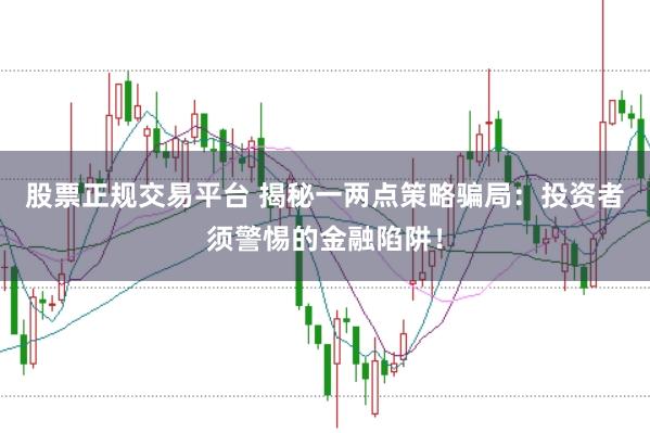 股票正规交易平台 揭秘一两点策略骗局：投资者须警惕的金融陷阱！