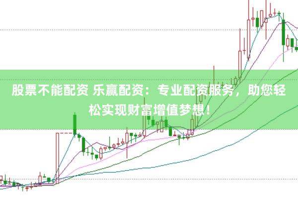 股票不能配资 乐赢配资：专业配资服务，助您轻松实现财富增值梦想！