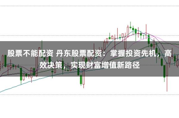 股票不能配资 丹东股票配资：掌握投资先机，高效决策，实现财富增值新路径