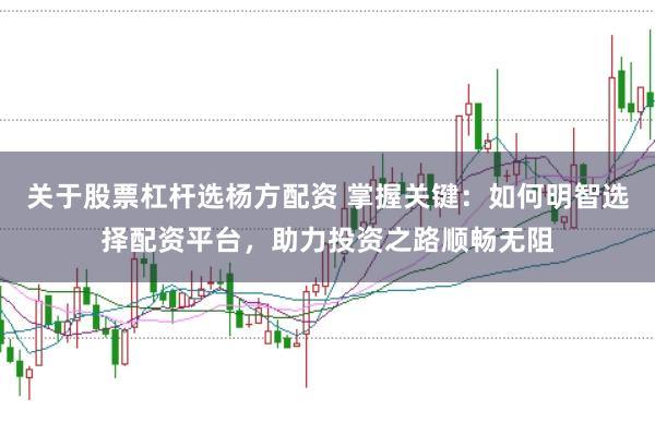 关于股票杠杆选杨方配资 掌握关键：如何明智选择配资平台，助力投资之路顺畅无阻