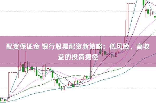 配资保证金 银行股票配资新策略：低风险、高收益的投资捷径