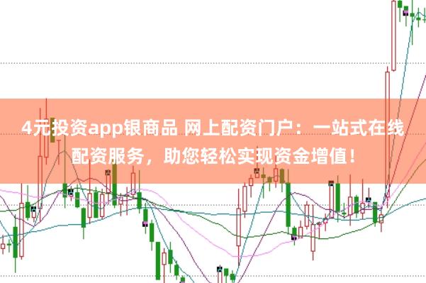 4元投资app银商品 网上配资门户：一站式在线配资服务，助您轻松实现资金增值！