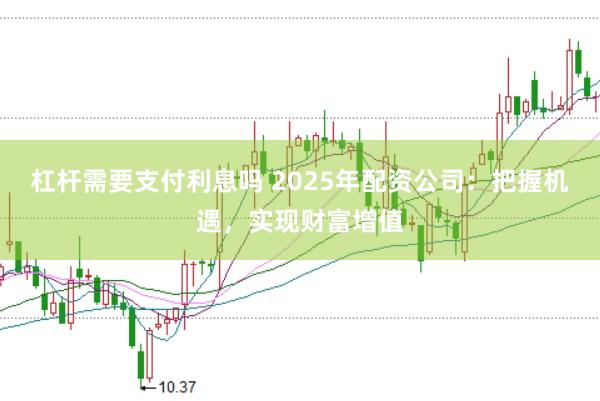 杠杆需要支付利息吗 2025年配资公司：把握机遇，实现财富增值