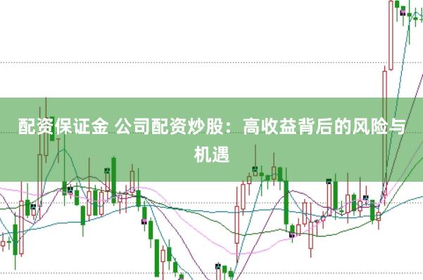 配资保证金 公司配资炒股：高收益背后的风险与机遇