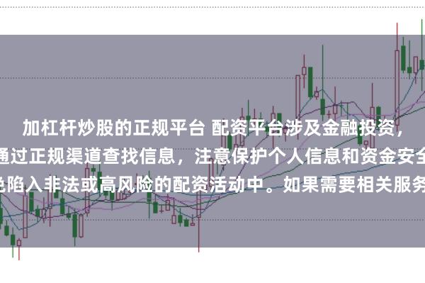 加杠杆炒股的正规平台 配资平台涉及金融投资，一定要谨慎选择。建议通过正规渠道查找信息，注意保护个人信息和资金安全，避免陷入非法或高风险的配资活动中。如果需要相关服务，请咨询专业的金融顾问或机构。