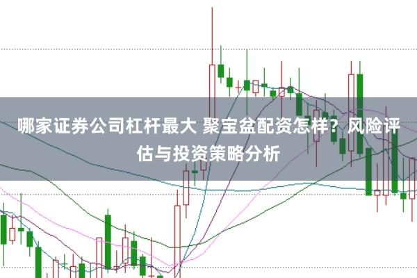 哪家证券公司杠杆最大 聚宝盆配资怎样？风险评估与投资策略分析