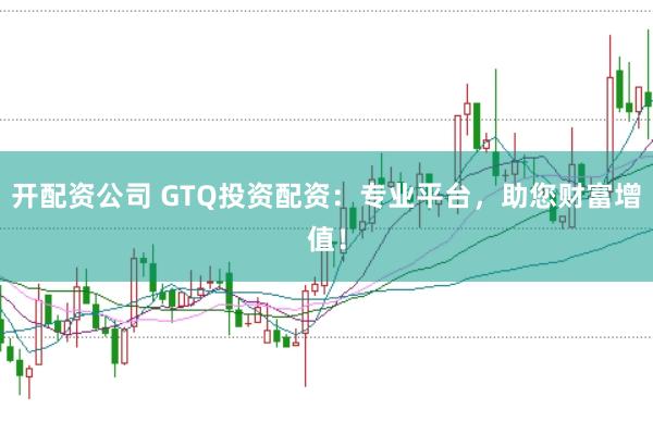 开配资公司 GTQ投资配资：专业平台，助您财富增值！