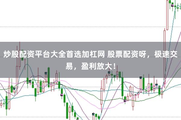 炒股配资平台大全首选加杠网 股票配资呀，极速交易，盈利放大！
