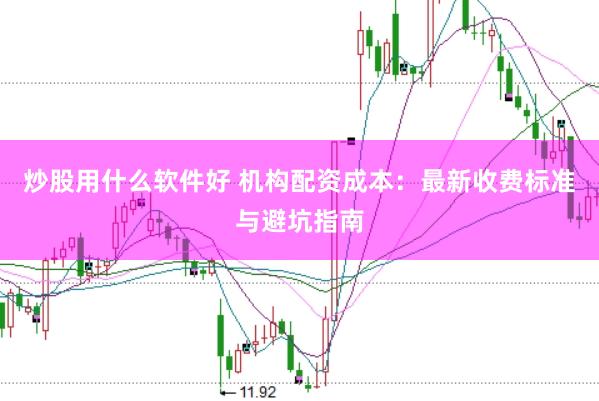 炒股用什么软件好 机构配资成本：最新收费标准与避坑指南