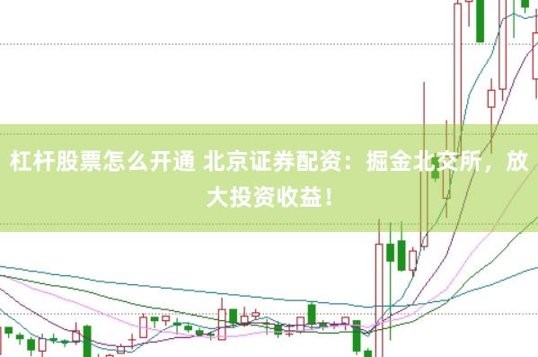 杠杆股票怎么开通 北京证券配资：掘金北交所，放大投资收益！
