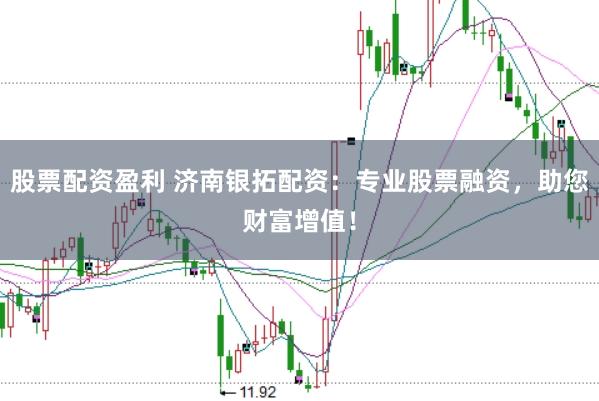 股票配资盈利 济南银拓配资：专业股票融资，助您财富增值！