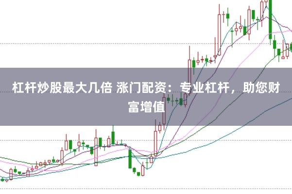 杠杆炒股最大几倍 涨门配资：专业杠杆，助您财富增值
