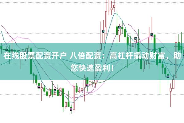 在线股票配资开户 八倍配资：高杠杆撬动财富，助您快速盈利！