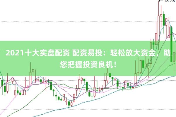 2021十大实盘配资 配资易投：轻松放大资金，助您把握投资良机！